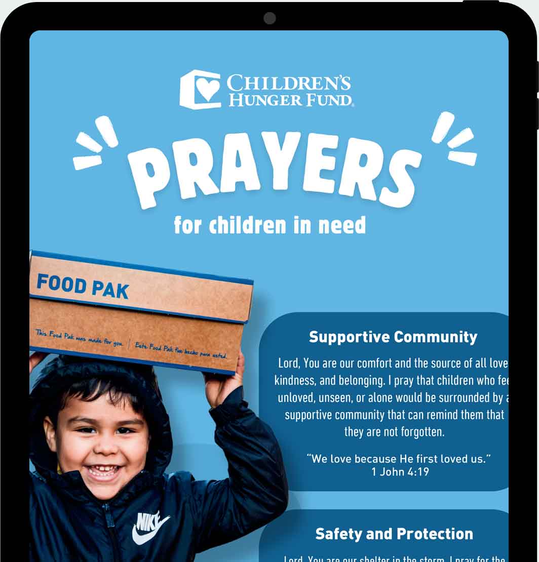 Learn About Children's Hunger Fund: Delivering Hope to Suffering Children Through Gospel-Centered Mercy Ministry Since 1991 Download this free prayer guide and stand in the gap for vulnerable children—one heartfelt prayer at a time. This guide is a simple, Scripture-based resource to help you lift up vulnerable children through heartfelt prayer.